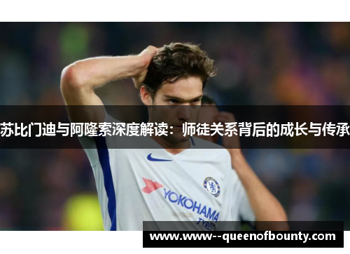 苏比门迪与阿隆索深度解读:师徒关系背后的成长与传承 苏比门迪与阿隆索深度解读:师徒关系背后的成长与传承