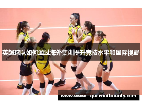 英超球队如何通过海外集训提升竞技水平和国际视野
