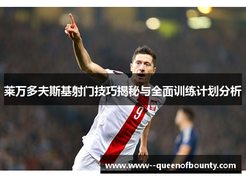 莱万多夫斯基射门技巧揭秘与全面训练计划分析