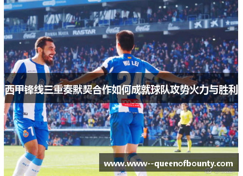西甲锋线三重奏默契合作如何成就球队攻势火力与胜利 西甲锋线三重奏默契合作如何成就球队攻势火力与胜利