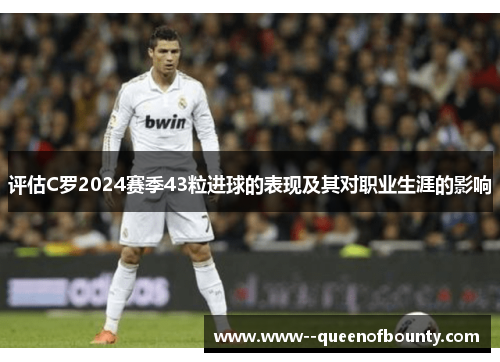 评估C罗2024赛季43粒进球的表现及其对职业生涯的影响