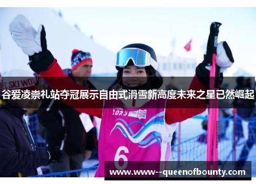 谷爱凌崇礼站夺冠展示自由式滑雪新高度未来之星已然崛起