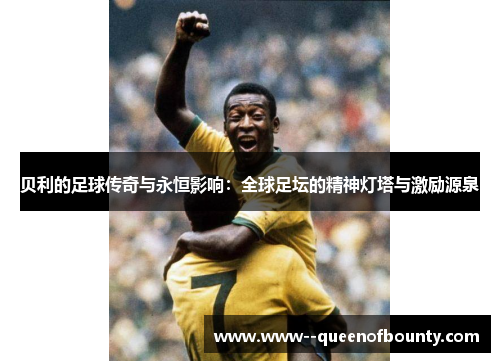 贝利的足球传奇与永恒影响:全球足坛的精神灯塔与激励源泉 贝利的足球传奇与永恒影响:全球足坛的精神灯塔与激励源泉