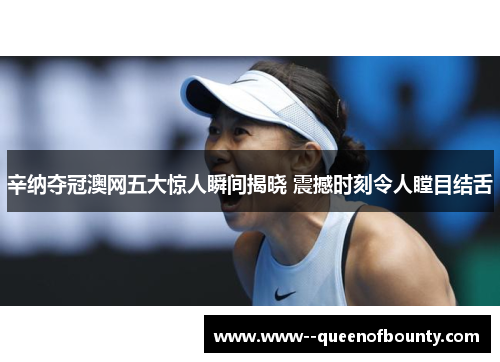 辛纳夺冠澳网五大惊人瞬间揭晓 震撼时刻令人瞠目结舌