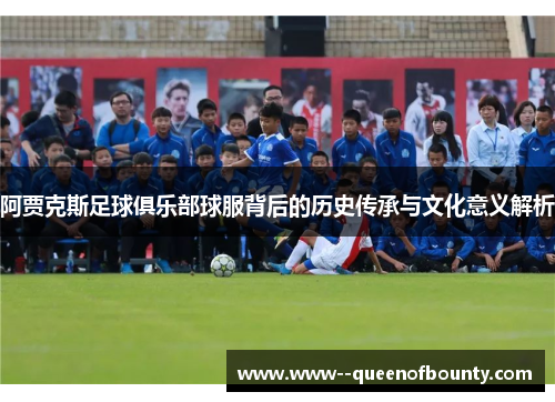 阿贾克斯足球俱乐部球服背后的历史传承与文化意义解析 阿贾克斯足球俱乐部球服背后的历史传承与文化意义解析