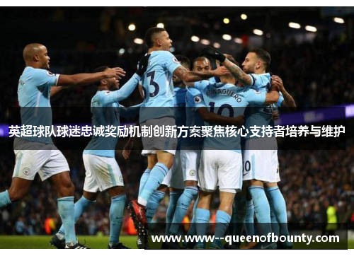 英超球队球迷忠诚奖励机制创新方案聚焦核心支持者培养与维护 英超球队球迷忠诚奖励机制创新方案聚焦核心支持者培养与维护