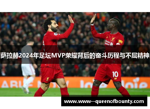萨拉赫2024年足坛MVP荣耀背后的奋斗历程与不屈精神