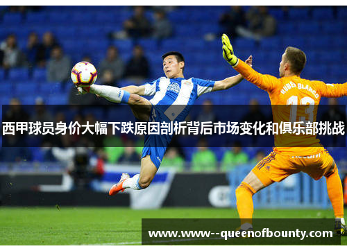 西甲球员身价大幅下跌原因剖析背后市场变化和俱乐部挑战