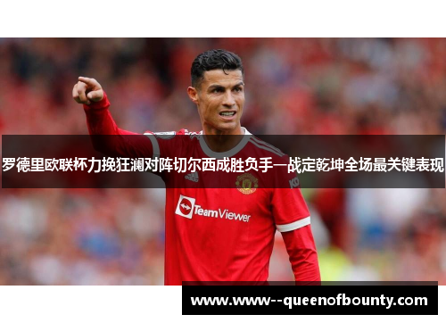 罗德里欧联杯力挽狂澜对阵切尔西成胜负手一战定乾坤全场最关键表现