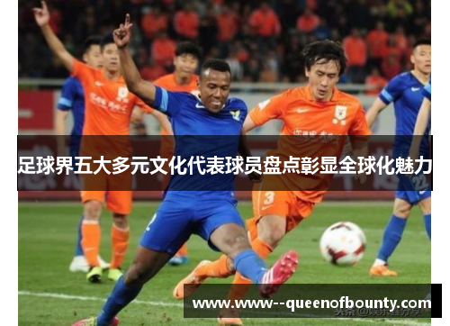 足球界五大多元文化代表球员盘点彰显全球化魅力