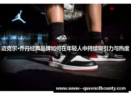 迈克尔·乔丹经典品牌如何在年轻人中持续吸引力与热度