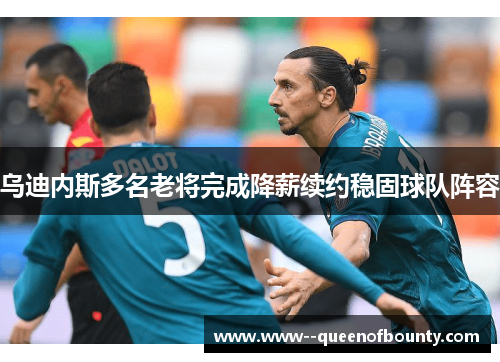 乌迪内斯多名老将完成降薪续约稳固球队阵容