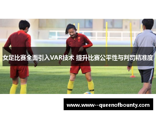 女足比赛全面引入VAR技术 提升比赛公平性与判罚精准度