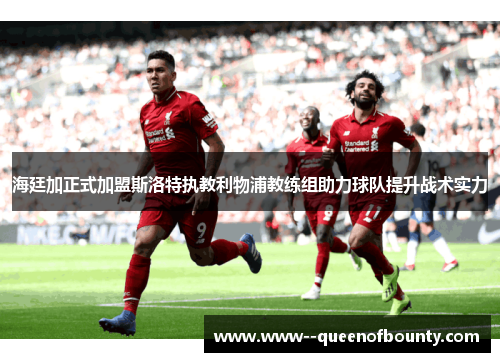 海廷加正式加盟斯洛特执教利物浦教练组助力球队提升战术实力