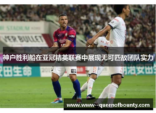 神户胜利船在亚冠精英联赛中展现无可匹敌团队实力