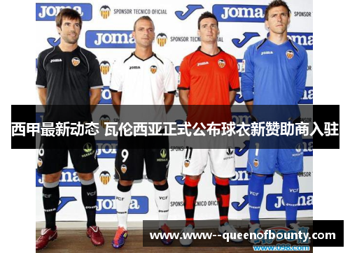 西甲最新动态 瓦伦西亚正式公布球衣新赞助商入驻