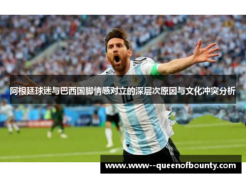 阿根廷球迷与巴西国脚情感对立的深层次原因与文化冲突分析