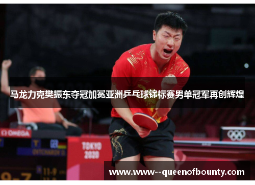 马龙力克樊振东夺冠加冕亚洲乒乓球锦标赛男单冠军再创辉煌