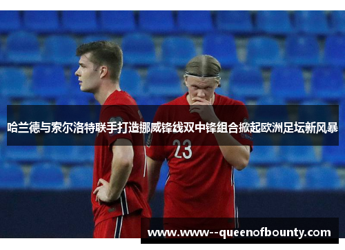 哈兰德与索尔洛特联手打造挪威锋线双中锋组合掀起欧洲足坛新风暴
