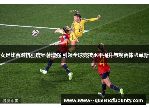 女足比赛对抗强度显著增强 引领全球竞技水平提升与观赛体验革新