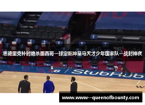 恩德里克补时绝杀墨西哥一球定乾坤皇马天才少年国家队一战封神夜
