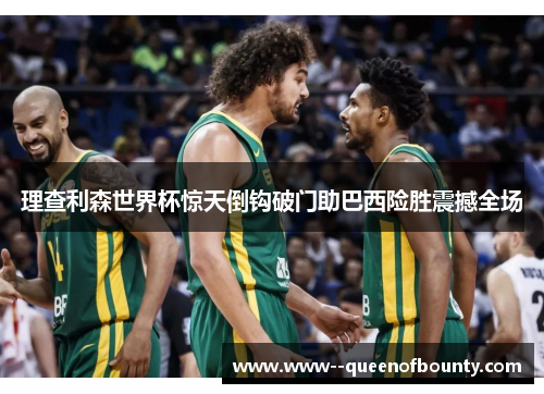 理查利森世界杯惊天倒钩破门助巴西险胜震撼全场